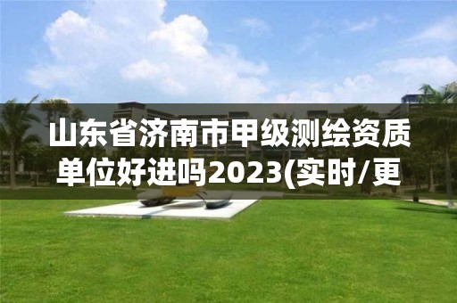 山东省济南市甲级测绘资质单位好进吗2023(实时/更新中)