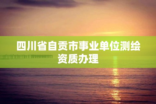 四川省自贡市事业单位测绘资质办理