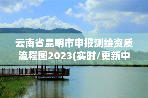 云南省昆明市申报测绘资质流程图2023(实时/更新中)