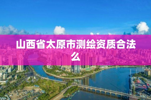 山西省太原市测绘资质合法么