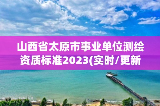 山西省太原市事业单位测绘资质标准2023(实时/更新中)