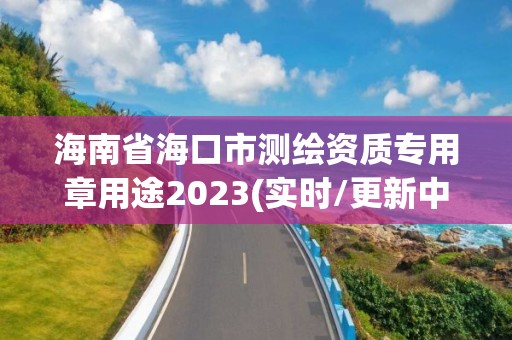 海南省海口市测绘资质专用章用途2023(实时/更新中)