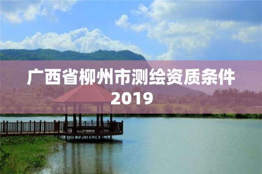 广西省柳州市测绘资质条件2019