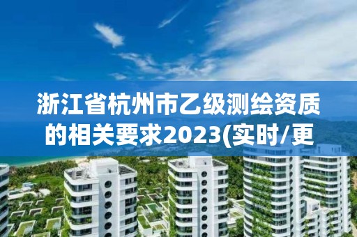 浙江省杭州市乙级测绘资质的相关要求2023(实时/更新中)