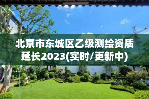 北京市东城区乙级测绘资质延长2023(实时/更新中)