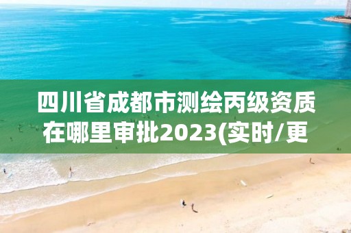 四川省成都市测绘丙级资质在哪里审批2023(实时/更新中)