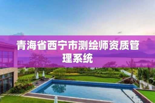 青海省西宁市测绘师资质管理系统