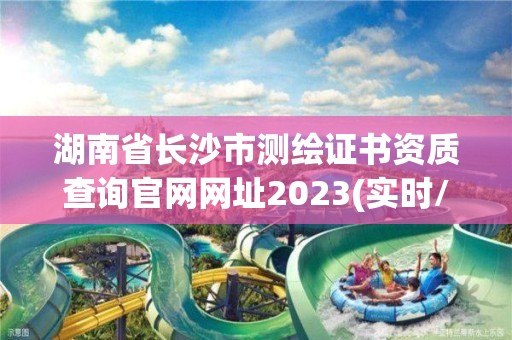 湖南省长沙市测绘证书资质查询官网网址2023(实时/更新中)