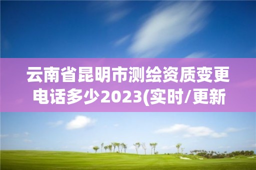 云南省昆明市测绘资质变更电话多少2023(实时/更新中)