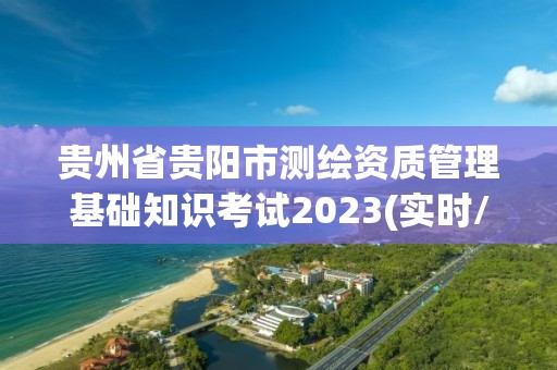 贵州省贵阳市测绘资质管理基础知识考试2023(实时/更新中)