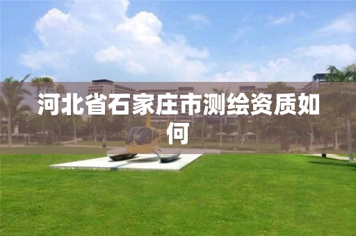 河北省石家庄市测绘资质如何