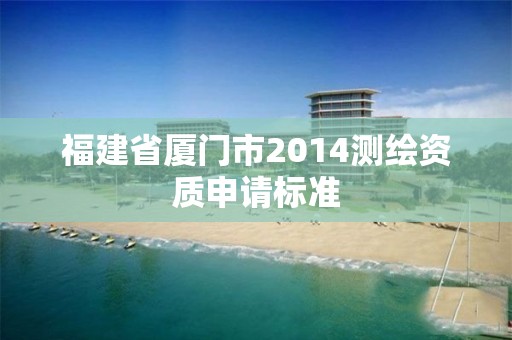 福建省厦门市2014测绘资质申请标准