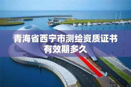 青海省西宁市测绘资质证书有效期多久