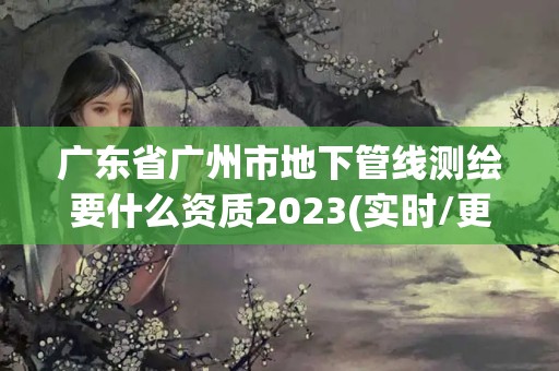 广东省广州市地下管线测绘要什么资质2023(实时/更新中)