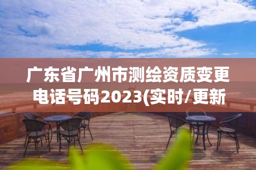 广东省广州市测绘资质变更电话号码2023(实时/更新中)