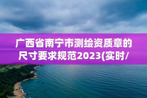 广西省南宁市测绘资质章的尺寸要求规范2023(实时/更新中)