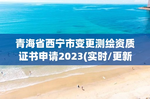 青海省西宁市变更测绘资质证书申请2023(实时/更新中)