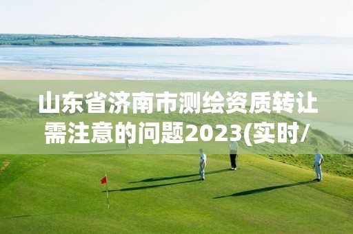 山东省济南市测绘资质转让需注意的问题2023(实时/更新中)