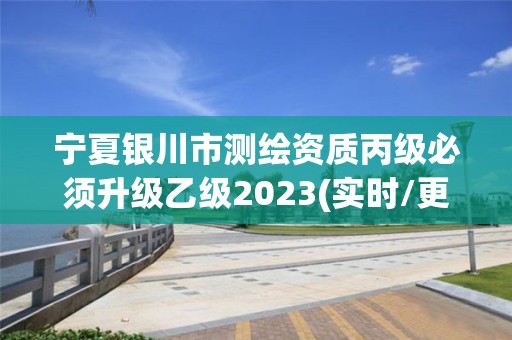 宁夏银川市测绘资质丙级必须升级乙级2023(实时/更新中)