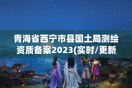 青海省西宁市县国土局测绘资质备案2023(实时/更新中)