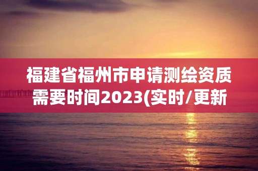 福建省福州市申请测绘资质需要时间2023(实时/更新中)