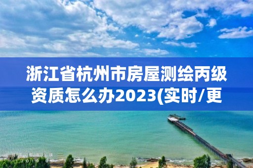 浙江省杭州市房屋测绘丙级资质怎么办2023(实时/更新中)