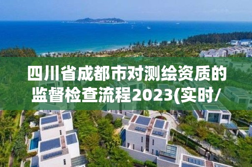 四川省成都市对测绘资质的监督检查流程2023(实时/更新中)