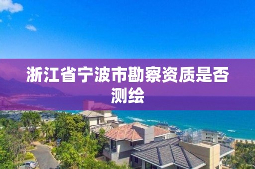 浙江省宁波市勘察资质是否测绘