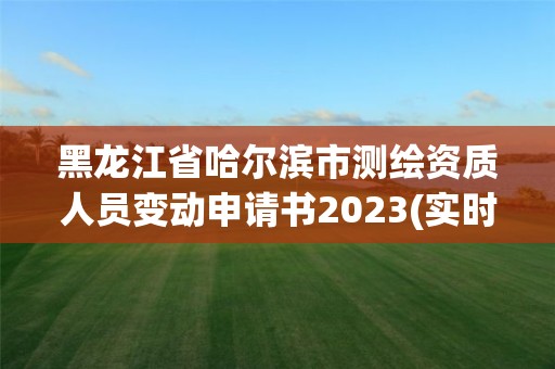 黑龙江省哈尔滨市测绘资质人员变动申请书2023(实时/更新中)