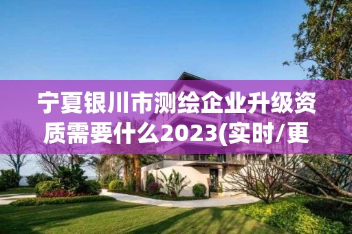 宁夏银川市测绘企业升级资质需要什么2023(实时/更新中)