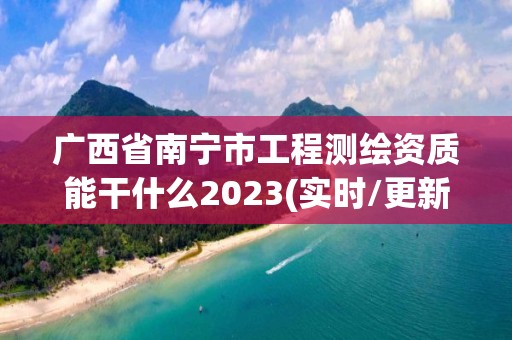 广西省南宁市工程测绘资质能干什么2023(实时/更新中)