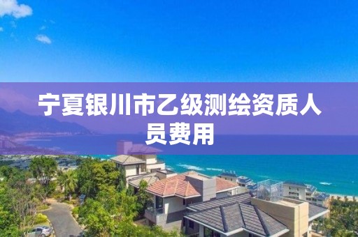 宁夏银川市乙级测绘资质人员费用