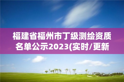 福建省福州市丁级测绘资质名单公示2023(实时/更新中)