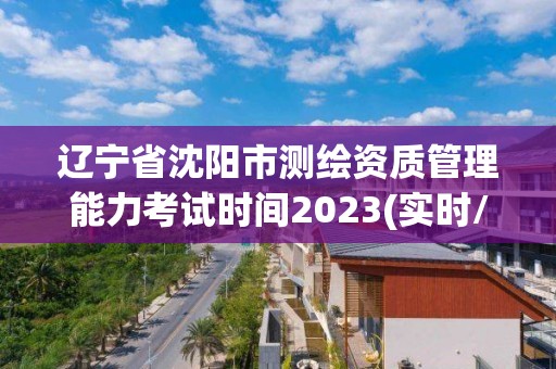 辽宁省沈阳市测绘资质管理能力考试时间2023(实时/更新中)