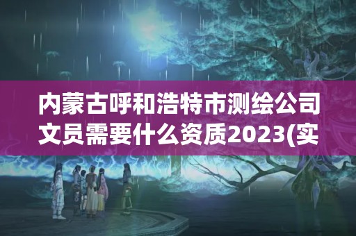 内蒙古呼和浩特市测绘公司文员需要什么资质2023(实时/更新中)