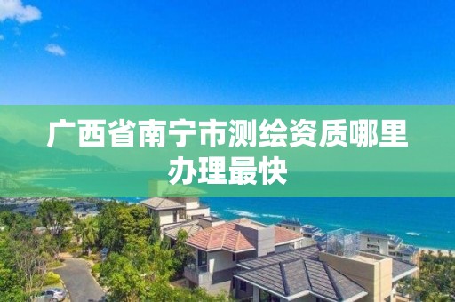 广西省南宁市测绘资质哪里办理最快