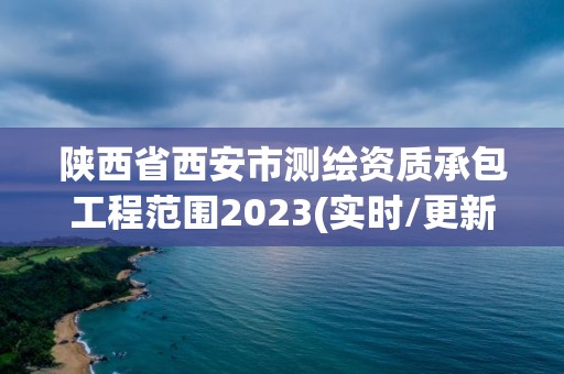 陕西省西安市测绘资质承包工程范围2023(实时/更新中)