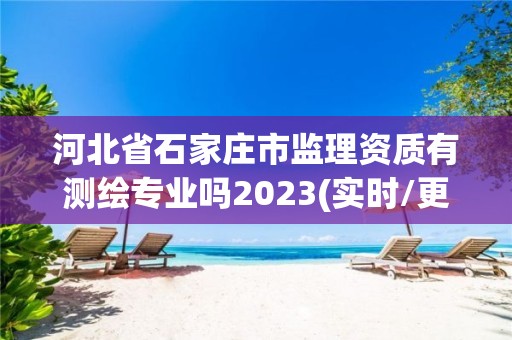 河北省石家庄市监理资质有测绘专业吗2023(实时/更新中)