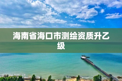 海南省海口市测绘资质升乙级