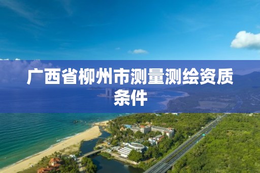 广西省柳州市测量测绘资质条件