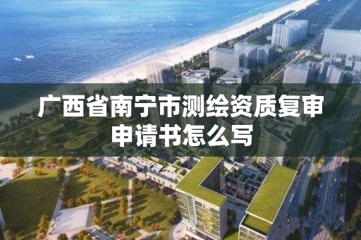 广西省南宁市测绘资质复审申请书怎么写