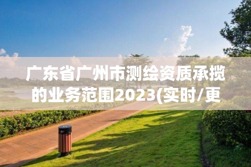 广东省广州市测绘资质承揽的业务范围2023(实时/更新中)