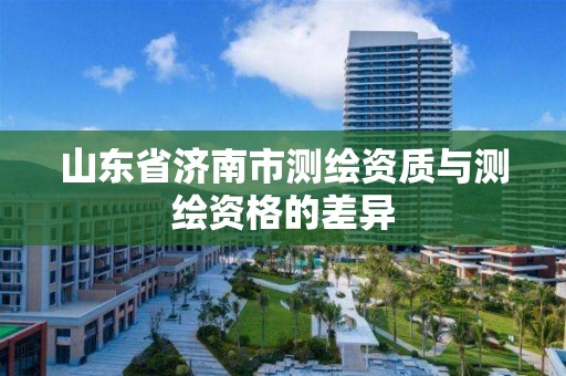 山东省济南市测绘资质与测绘资格的差异