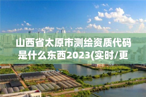 山西省太原市测绘资质代码是什么东西2023(实时/更新中)