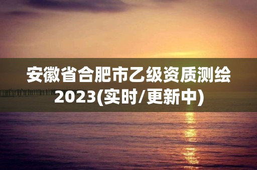 安徽省合肥市乙级资质测绘2023(实时/更新中)