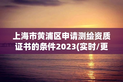 上海市黄浦区申请测绘资质证书的条件2023(实时/更新中)