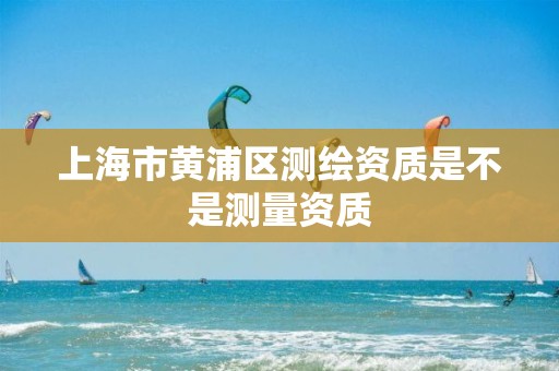 上海市黄浦区测绘资质是不是测量资质