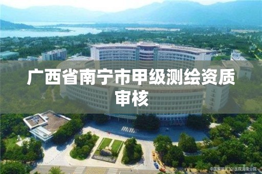 广西省南宁市甲级测绘资质审核