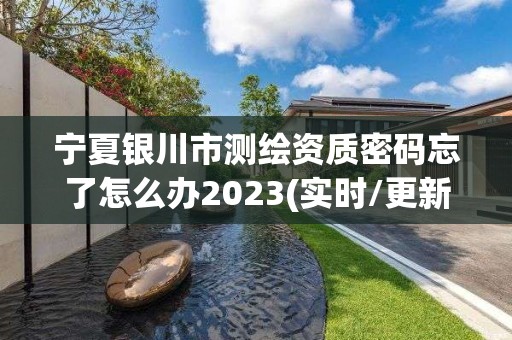 宁夏银川市测绘资质密码忘了怎么办2023(实时/更新中)