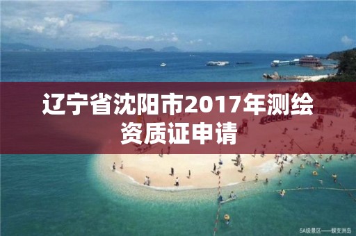 辽宁省沈阳市2017年测绘资质证申请